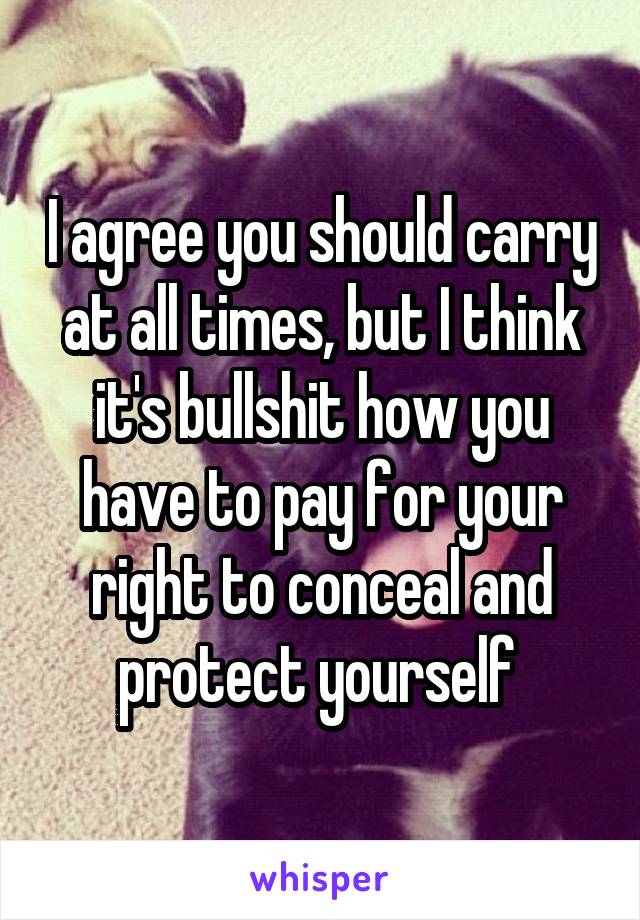 I agree you should carry at all times, but I think it's bullshit how you have to pay for your right to conceal and protect yourself 