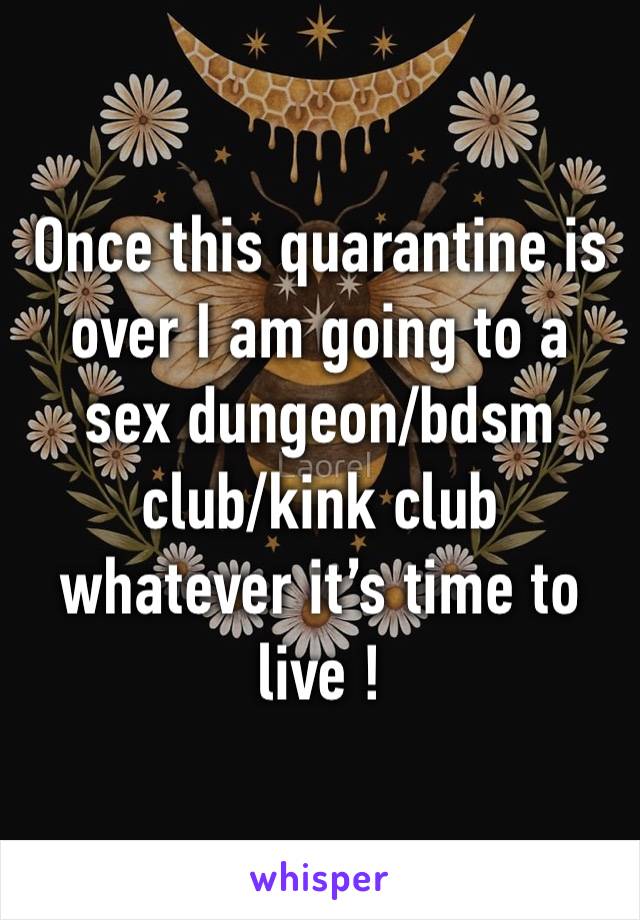 Once this quarantine is over I am going to a sex dungeon/bdsm club/kink club whatever it’s time to live !