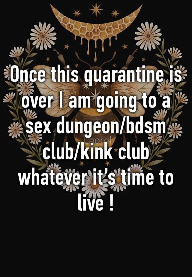 Once this quarantine is over I am going to a sex dungeon/bdsm club/kink club whatever it’s time to live !