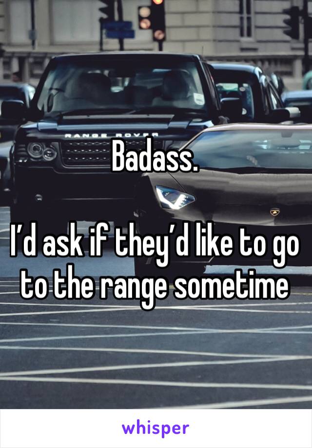 Badass.

I’d ask if they’d like to go to the range sometime