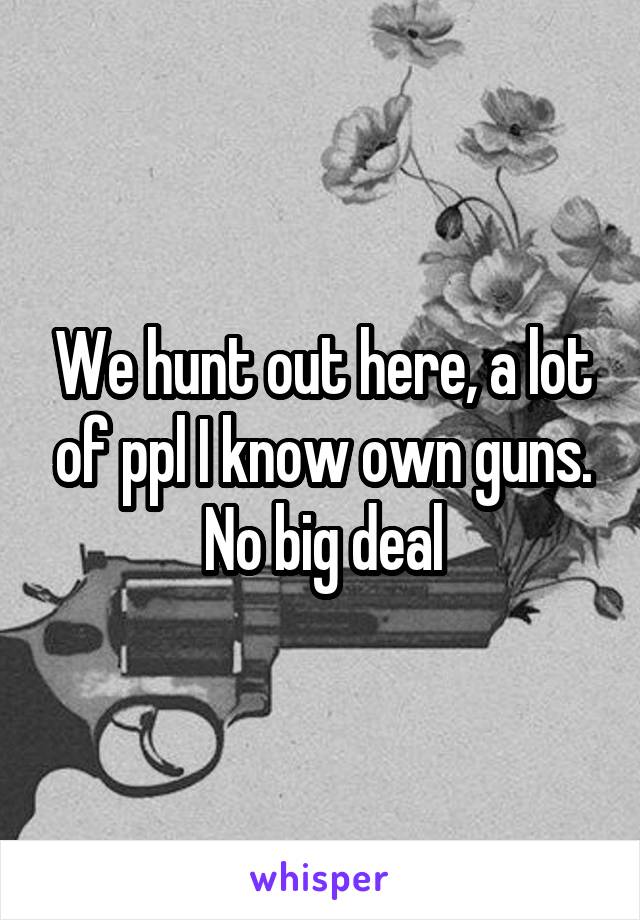 We hunt out here, a lot of ppl I know own guns. No big deal