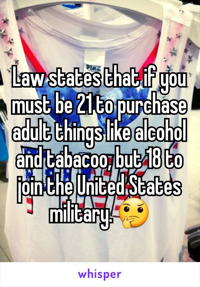 Law states that if you must be 21 to purchase adult things like alcohol and tabacoo, but 18 to join the United States military. 🤔