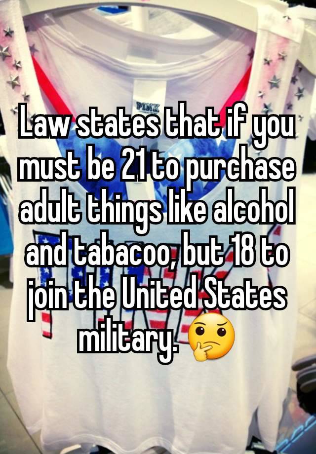 Law states that if you must be 21 to purchase adult things like alcohol and tabacoo, but 18 to join the United States military. 🤔