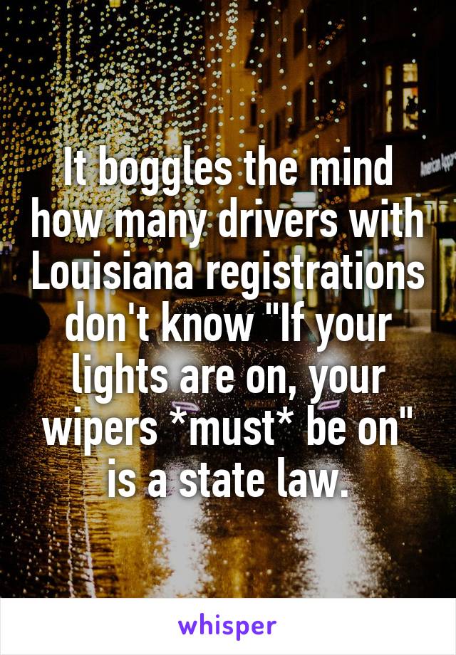 It boggles the mind how many drivers with Louisiana registrations don't know "If your lights are on, your wipers *must* be on" is a state law.