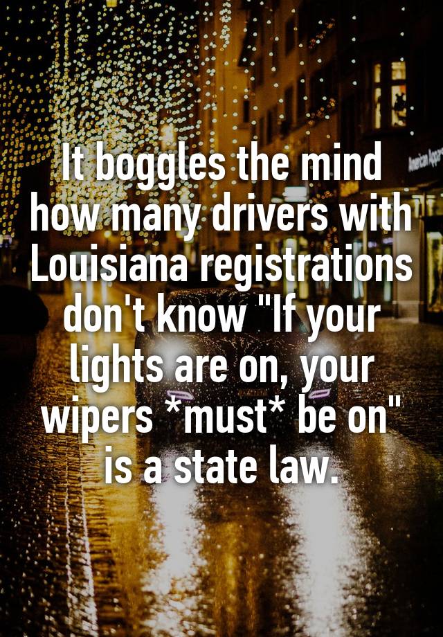 It boggles the mind how many drivers with Louisiana registrations don't know "If your lights are on, your wipers *must* be on" is a state law.