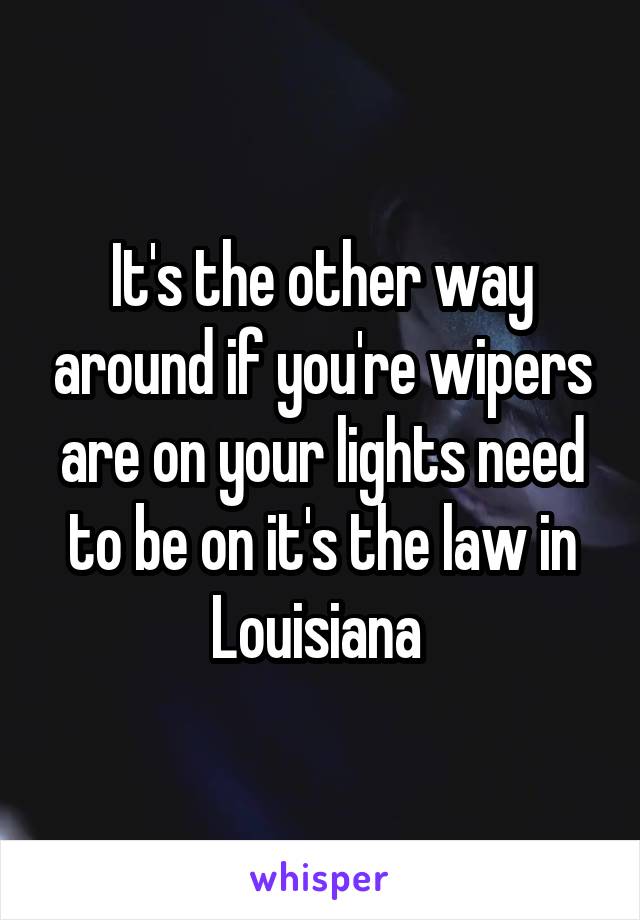 It's the other way around if you're wipers are on your lights need to be on it's the law in Louisiana 