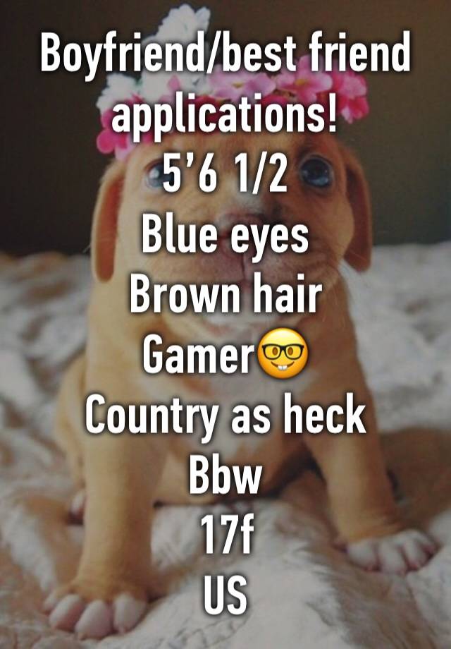 Boyfriend/best friend applications!
5’6 1/2
Blue eyes
Brown hair
Gamer🤓
Country as heck
Bbw
17f
US