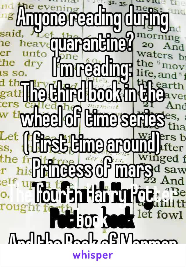 Anyone reading during quarantine?
I’m reading:
The third book in the wheel of time series ( first time around)
Princess of mars 
The fourth Harry Potter book
And the Book of Mormon 