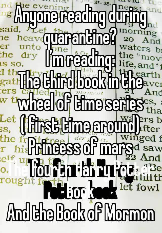 Anyone reading during quarantine?
I’m reading:
The third book in the wheel of time series ( first time around)
Princess of mars 
The fourth Harry Potter book
And the Book of Mormon 