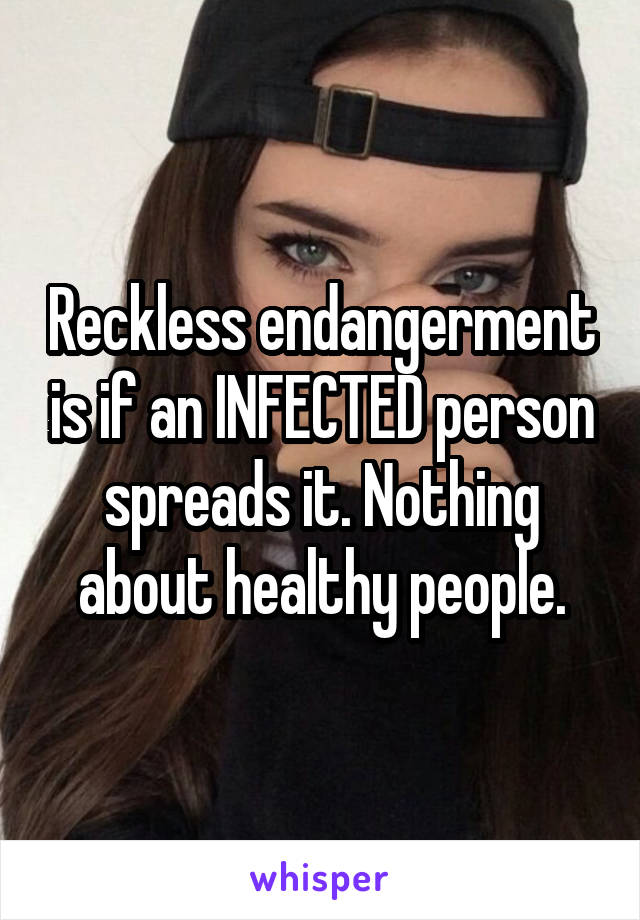 Reckless endangerment is if an INFECTED person spreads it. Nothing about healthy people.