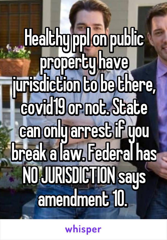 Healthy ppl on public property have jurisdiction to be there, covid19 or not. State can only arrest if you break a law. Federal has NO JURISDICTION says amendment 10. 