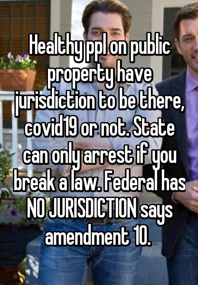 Healthy ppl on public property have jurisdiction to be there, covid19 or not. State can only arrest if you break a law. Federal has NO JURISDICTION says amendment 10. 