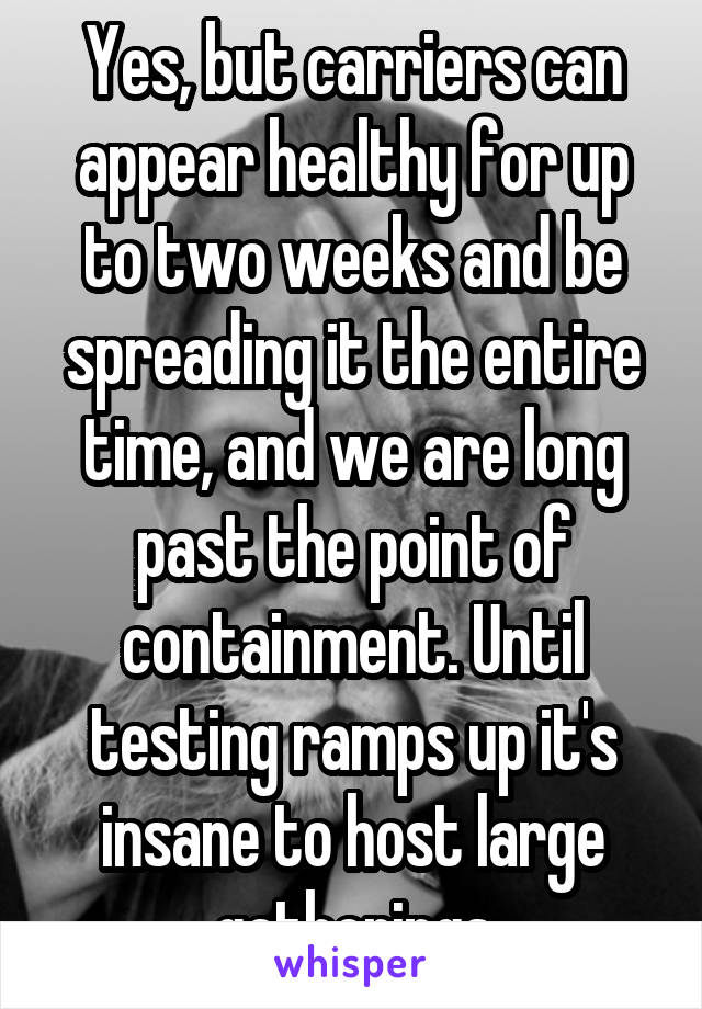 Yes, but carriers can appear healthy for up to two weeks and be spreading it the entire time, and we are long past the point of containment. Until testing ramps up it's insane to host large gatherings