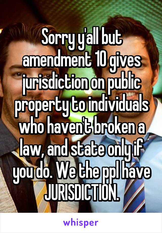 Sorry y'all but amendment 10 gives jurisdiction on public property to individuals who haven't broken a law, and state only if you do. We the ppl have JURISDICTION.