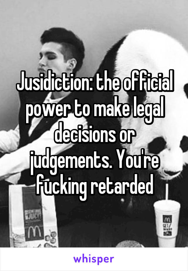 Jusidiction: the official power to make legal decisions or judgements. You're fucking retarded