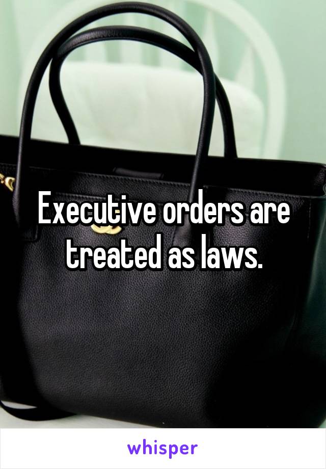 Executive orders are treated as laws.