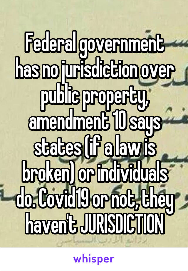 Federal government has no jurisdiction over public property, amendment 10 says states (if a law is broken) or individuals do. Covid19 or not, they haven't JURISDICTION