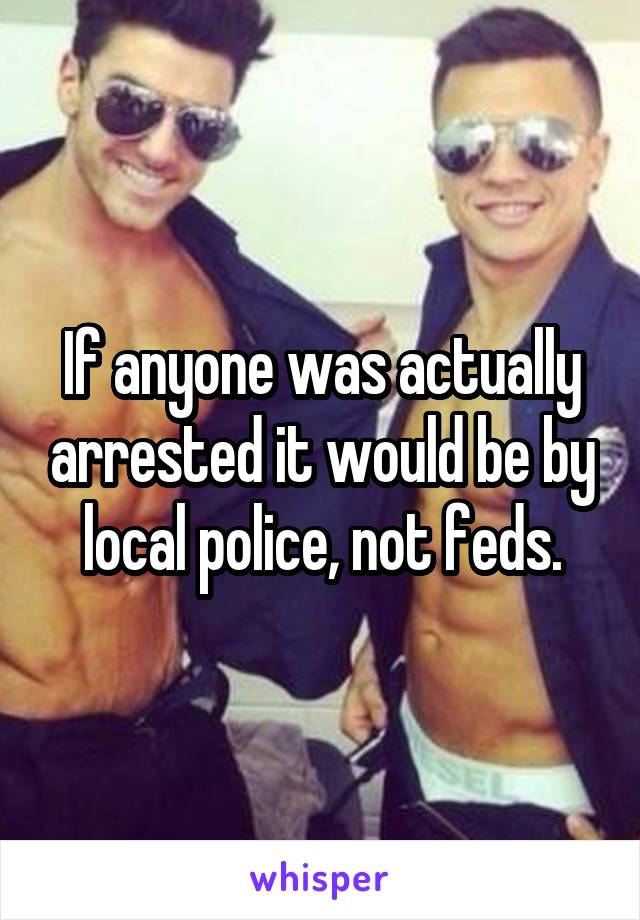 If anyone was actually arrested it would be by local police, not feds.