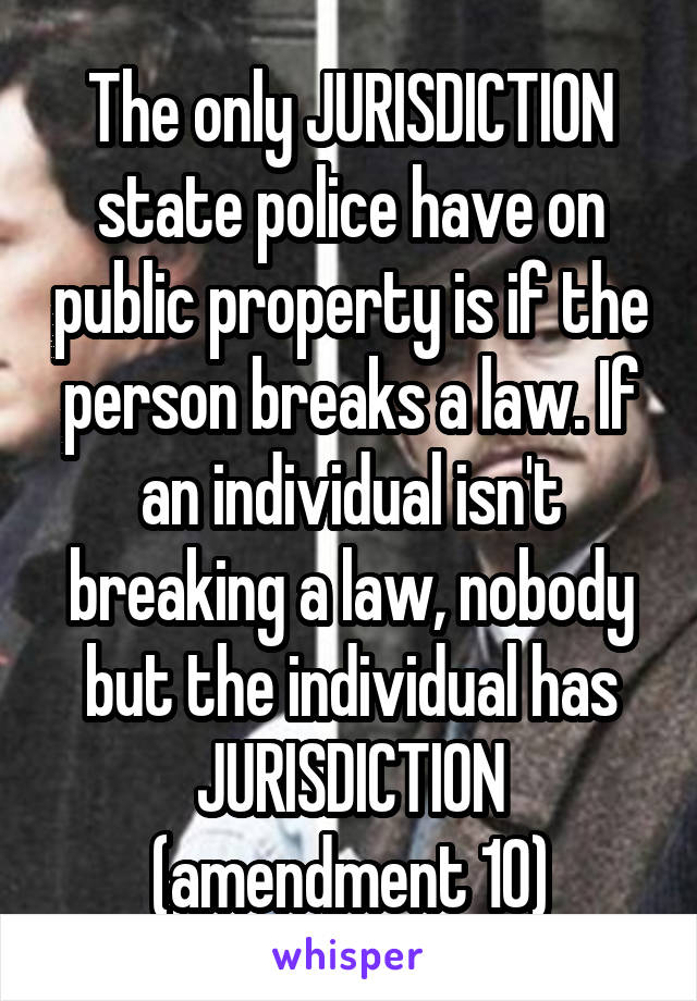 The only JURISDICTION state police have on public property is if the person breaks a law. If an individual isn't breaking a law, nobody but the individual has JURISDICTION (amendment 10)