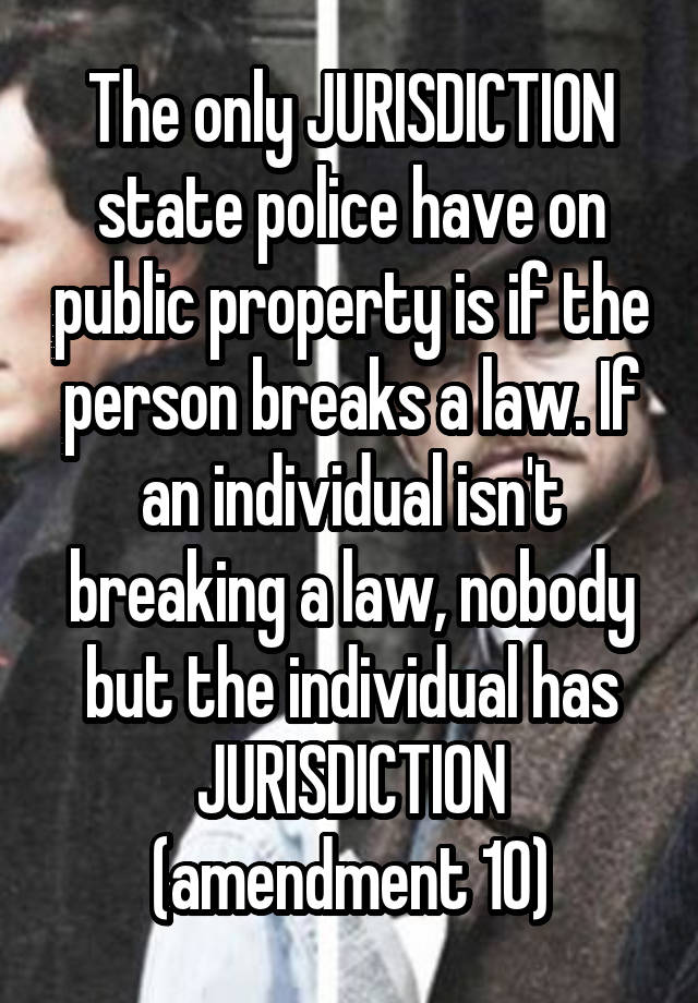 The only JURISDICTION state police have on public property is if the person breaks a law. If an individual isn't breaking a law, nobody but the individual has JURISDICTION (amendment 10)