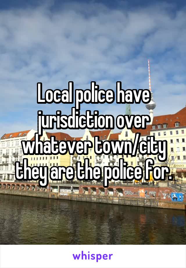 Local police have jurisdiction over whatever town/city they are the police for.