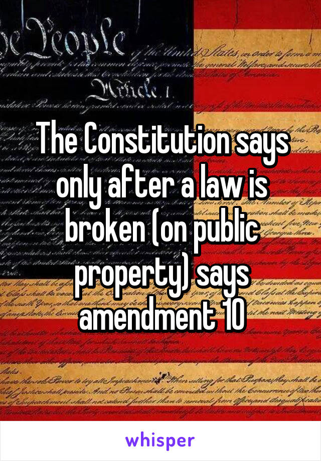 The Constitution says only after a law is broken (on public property) says amendment 10