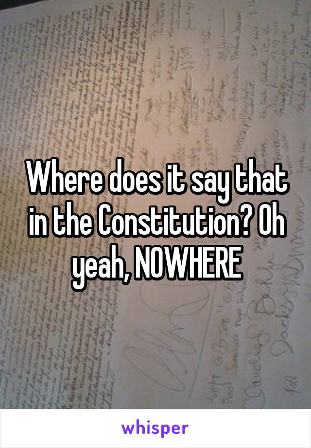 Where does it say that in the Constitution? Oh yeah, NOWHERE