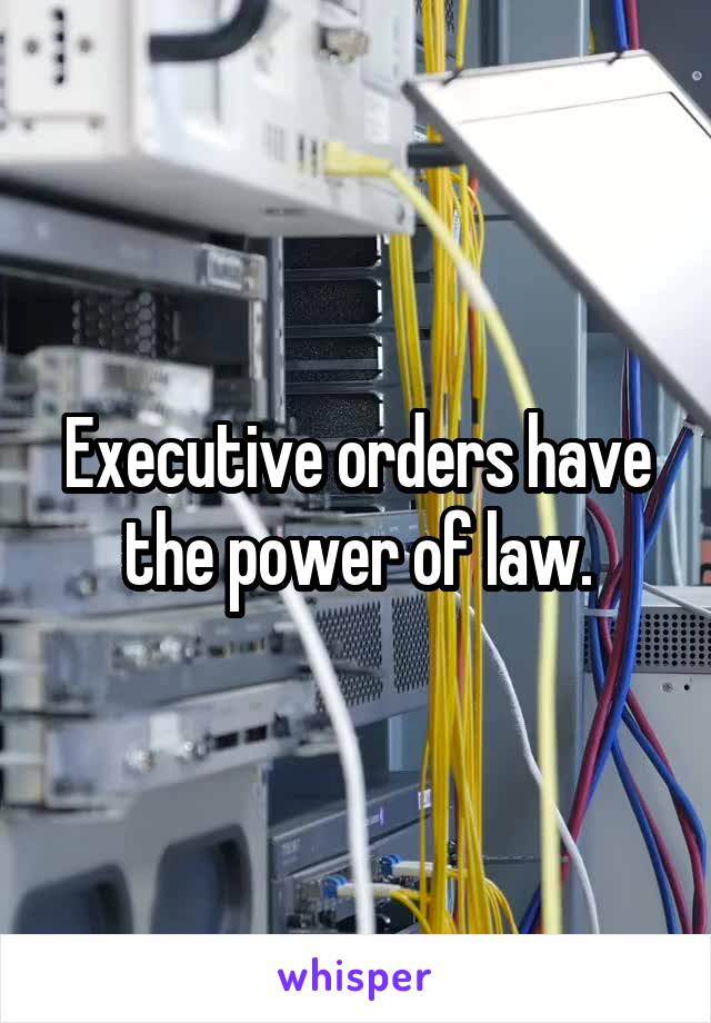 Executive orders have the power of law.