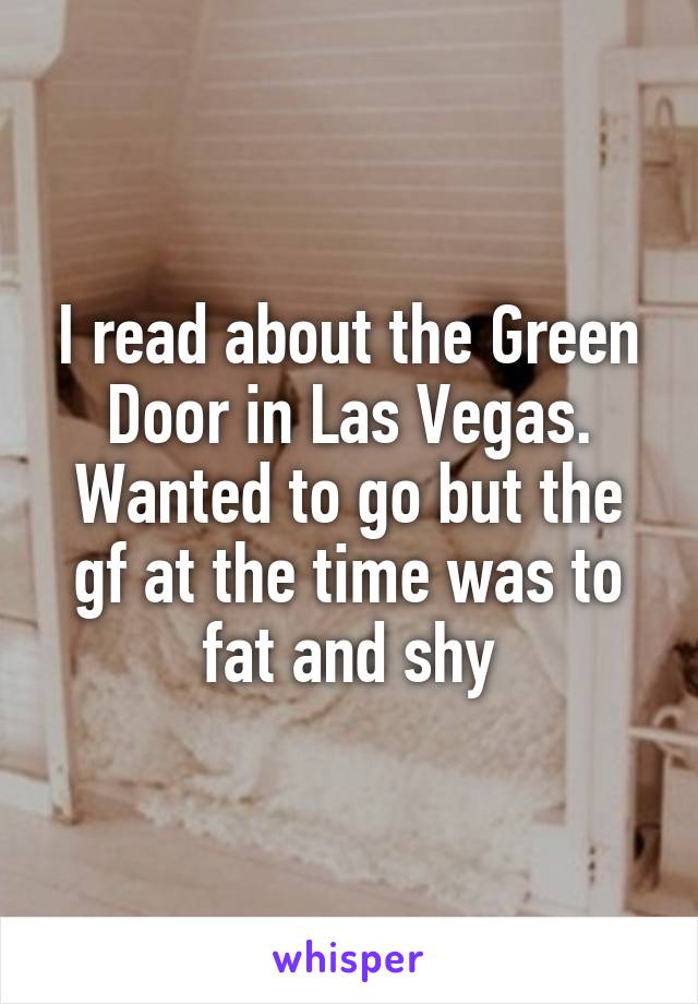 I read about the Green Door in Las Vegas. Wanted to go but the gf at the time was to fat and shy