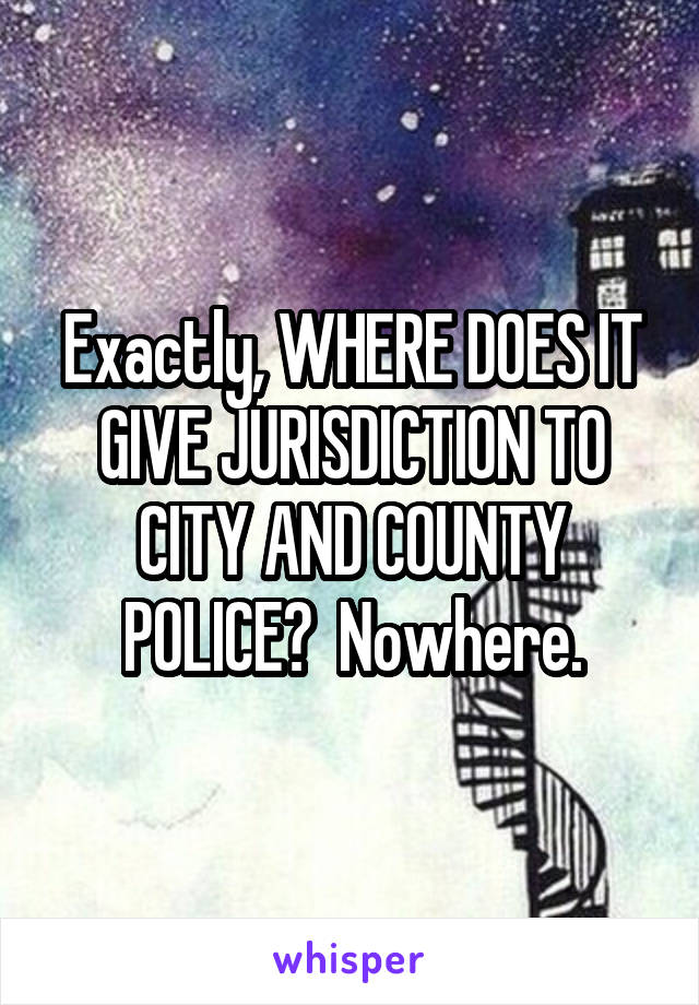 Exactly, WHERE DOES IT GIVE JURISDICTION TO CITY AND COUNTY POLICE?  Nowhere.