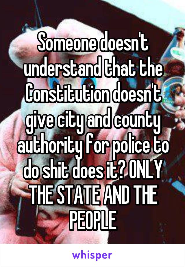 Someone doesn't understand that the Constitution doesn't give city and county authority for police to do shit does it? ONLY THE STATE AND THE PEOPLE