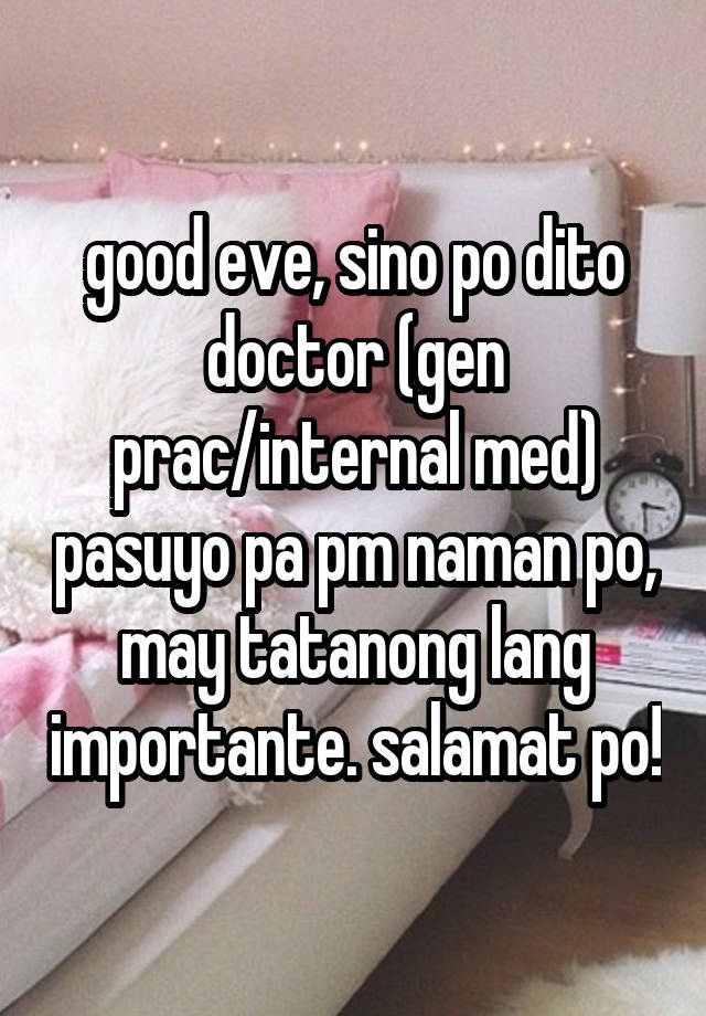 good eve, sino po dito doctor (gen prac/internal med) pasuyo pa pm naman po, may tatanong lang importante. salamat po!