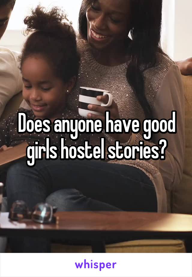 Does anyone have good girls hostel stories?