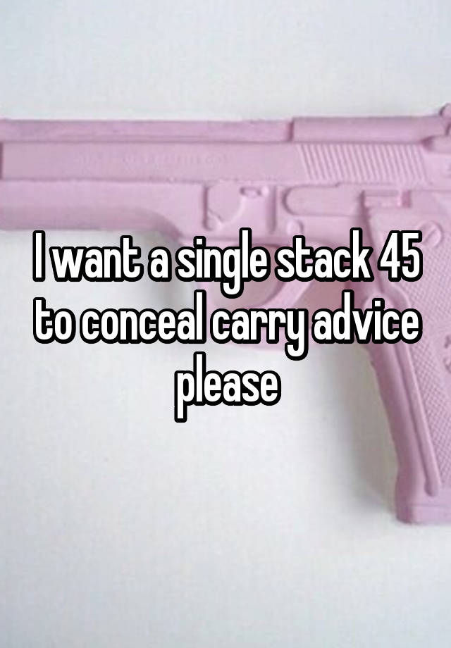 I want a single stack 45 to conceal carry advice please