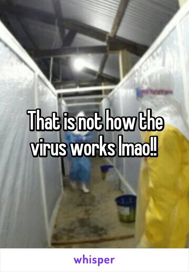 That is not how the virus works lmao!! 