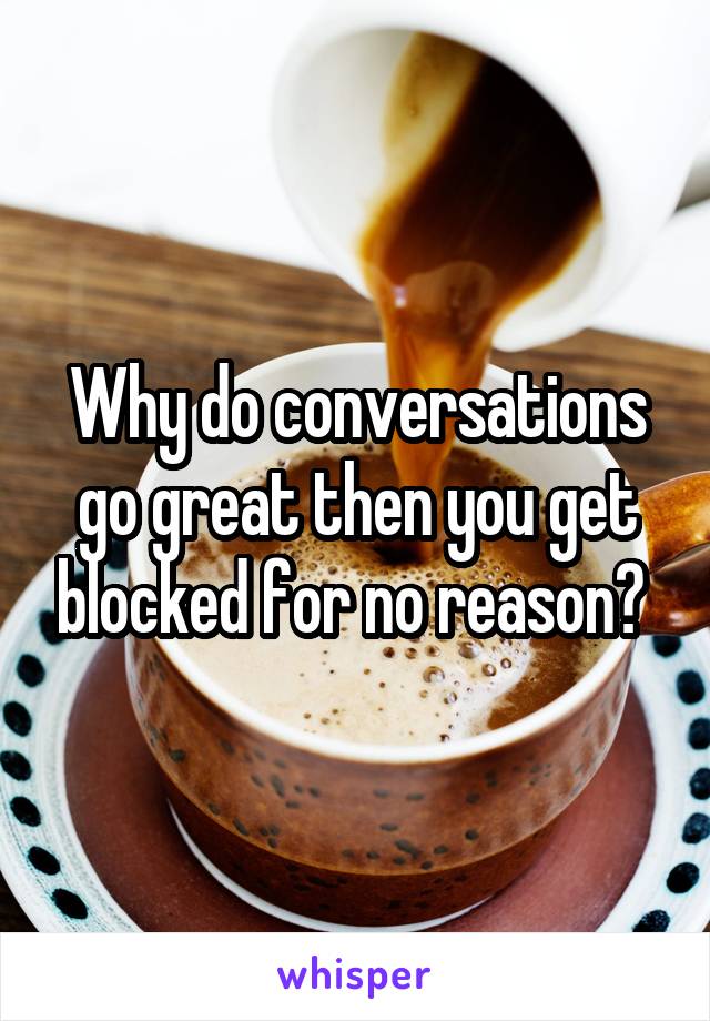 Why do conversations go great then you get blocked for no reason? 