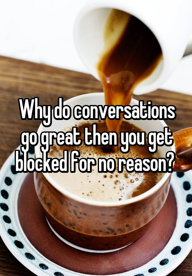 Why do conversations go great then you get blocked for no reason? 