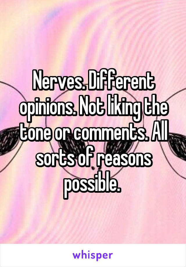 Nerves. Different opinions. Not liking the tone or comments. All sorts of reasons possible. 