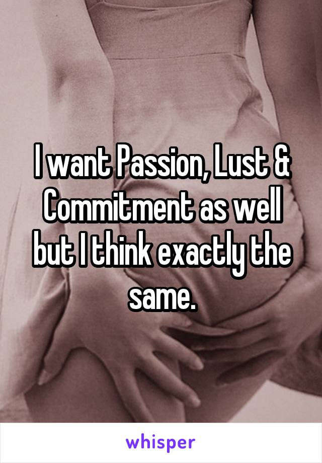 I want Passion, Lust & Commitment as well but I think exactly the same.