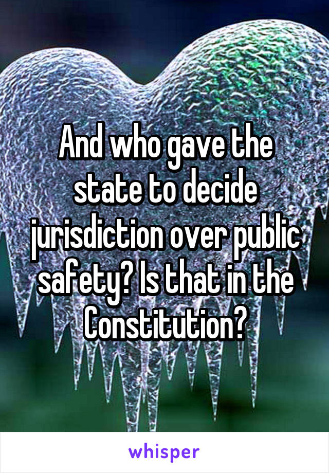 And who gave the state to decide jurisdiction over public safety? Is that in the Constitution?