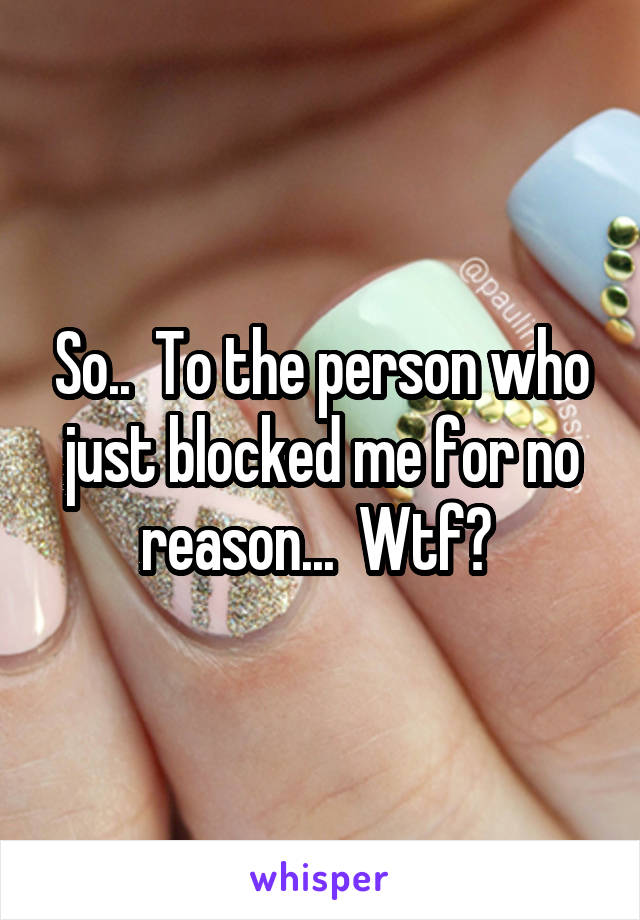 So..  To the person who just blocked me for no reason...  Wtf? 