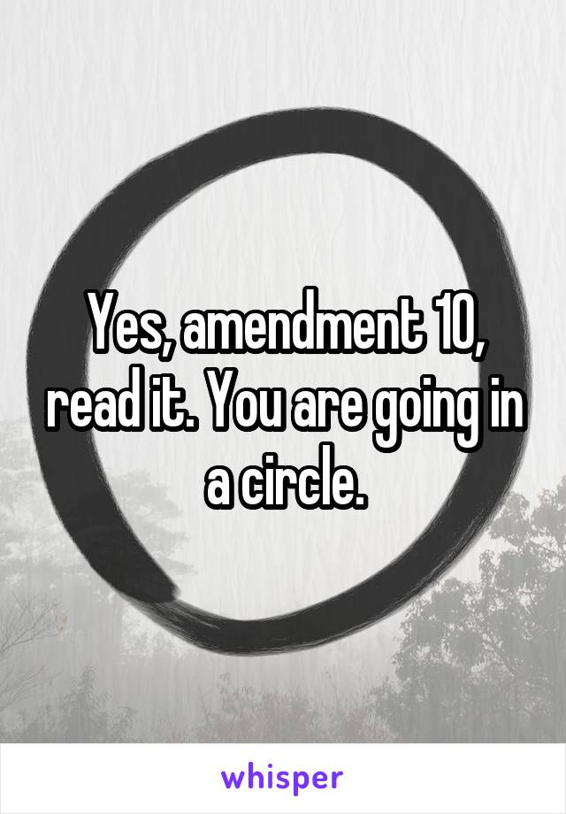 Yes, amendment 10, read it. You are going in a circle.