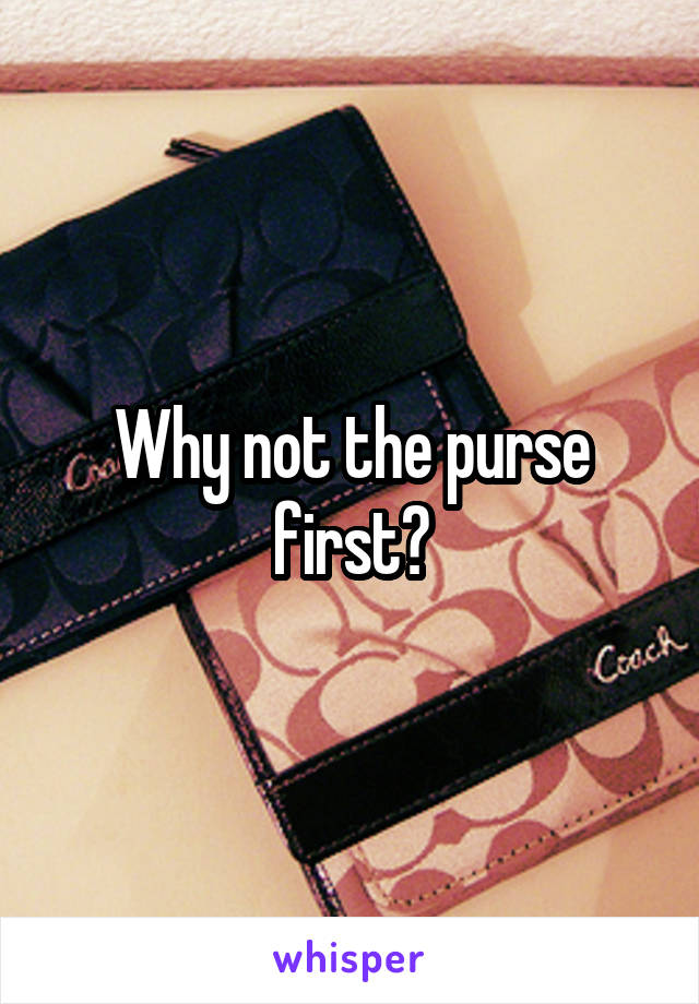 Why not the purse first?