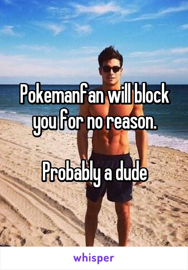 Pokemanfan will block you for no reason.

Probably a dude