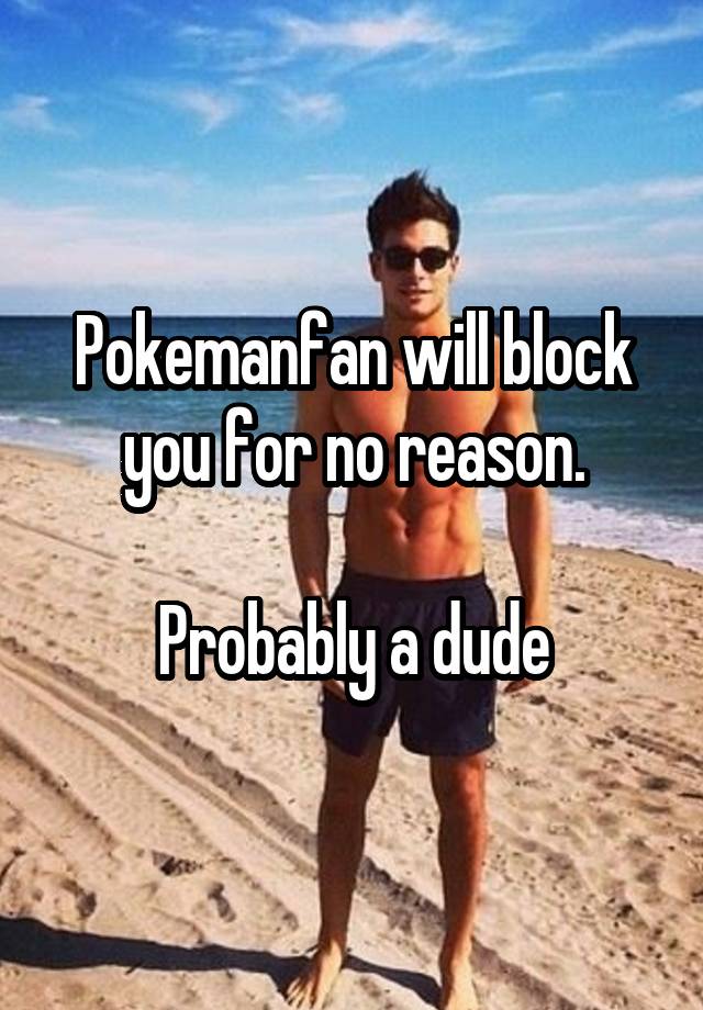 Pokemanfan will block you for no reason.

Probably a dude