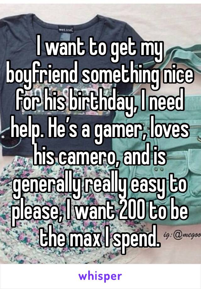 I want to get my boyfriend something nice for his birthday, I need help. He’s a gamer, loves his camero, and is generally really easy to please, I want 200 to be the max I spend. 