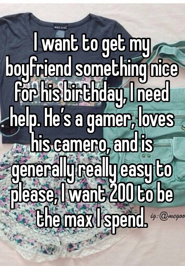 I want to get my boyfriend something nice for his birthday, I need help. He’s a gamer, loves his camero, and is generally really easy to please, I want 200 to be the max I spend. 