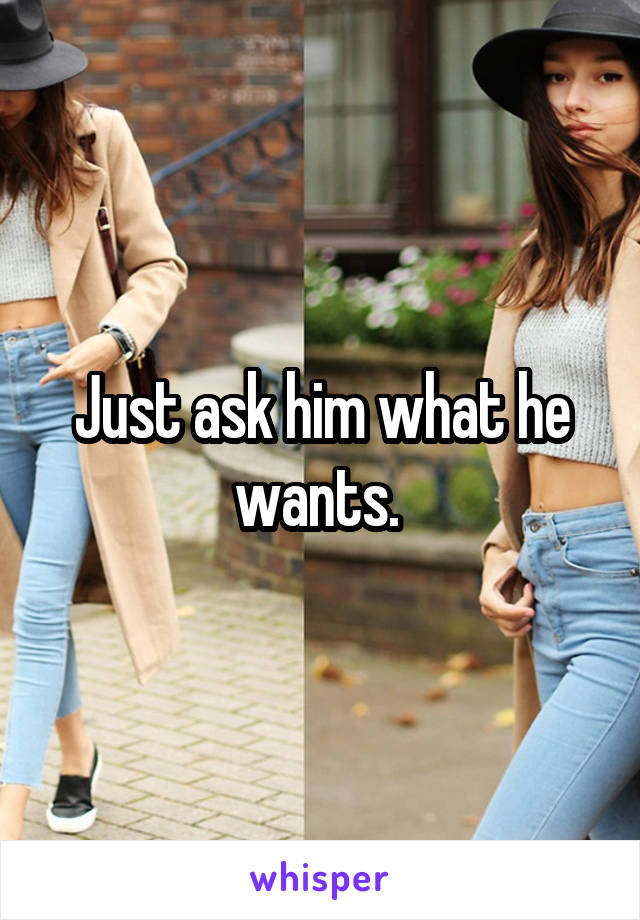 Just ask him what he wants. 