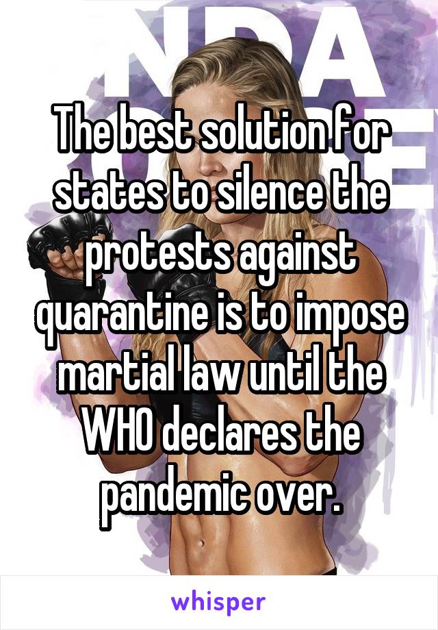 The best solution for states to silence the protests against quarantine is to impose martial law until the WHO declares the pandemic over.