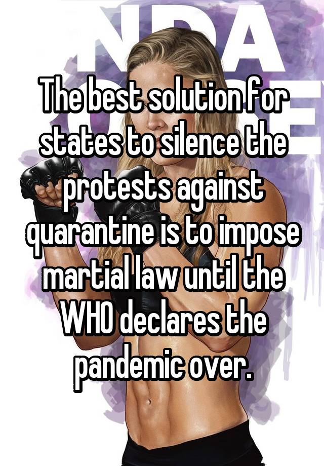 The best solution for states to silence the protests against quarantine is to impose martial law until the WHO declares the pandemic over.